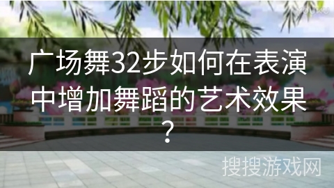 广场舞32步如何在表演中增加舞蹈的艺术效果？