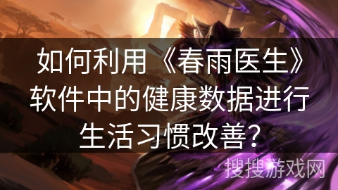 如何利用《春雨医生》软件中的健康数据进行生活习惯改善？