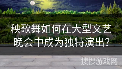 秧歌舞如何在大型文艺晚会中成为独特演出？