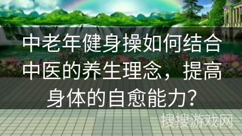 中老年健身操如何结合中医的养生理念，提高身体的自愈能力？