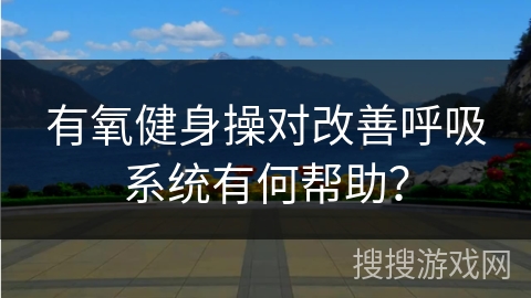 有氧健身操对改善呼吸系统有何帮助？