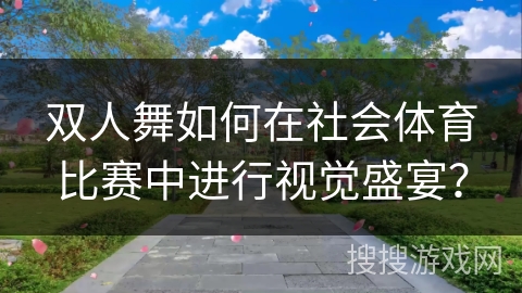双人舞如何在社会体育比赛中进行视觉盛宴？