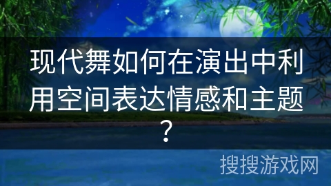 现代舞如何在演出中利用空间表达情感和主题？