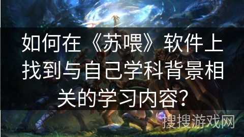 如何在《苏喂》软件上找到与自己学科背景相关的学习内容？