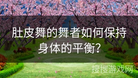 肚皮舞的舞者如何保持身体的平衡？