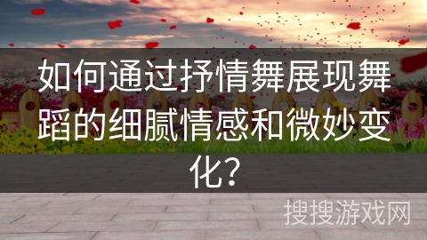 如何通过抒情舞展现舞蹈的细腻情感和微妙变化？