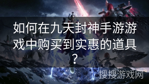 如何在九天封神手游游戏中购买到实惠的道具？