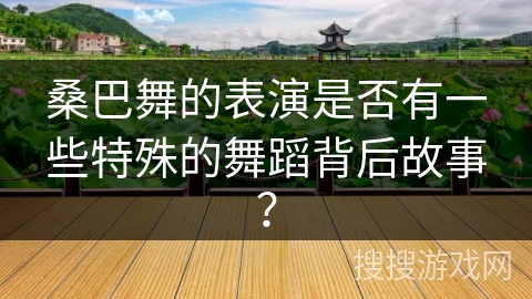 桑巴舞的表演是否有一些特殊的舞蹈背后故事？