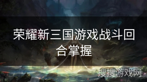 荣耀新三国游戏战斗回合掌握