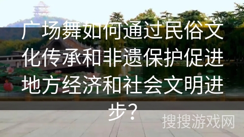 广场舞如何通过民俗文化传承和非遗保护促进地方经济和社会文明进步？