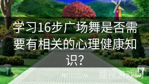 学习16步广场舞是否需要有相关的心理健康知识？