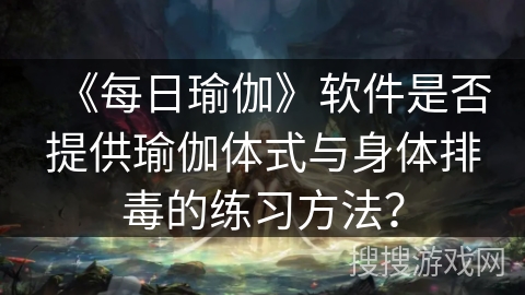 《每日瑜伽》软件是否提供瑜伽体式与身体排毒的练习方法? 《每日瑜伽》软件是否提供瑜伽体式与身体排毒的练习方法?