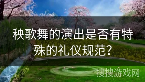 秧歌舞的演出是否有特殊的礼仪规范？