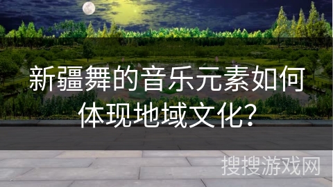 新疆舞的音乐元素如何体现地域文化？