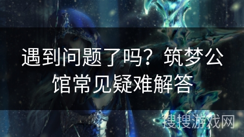 遇到问题了吗？筑梦公馆常见疑难解答