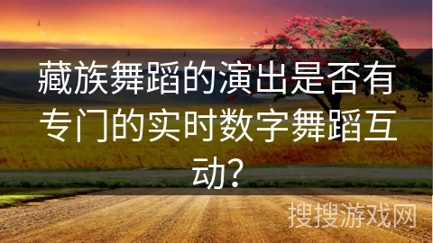 藏族舞蹈的演出是否有专门的实时数字舞蹈互动？