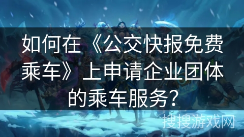 如何在《公交快报免费乘车》上申请企业团体的乘车服务? 如何在《公交快报免费乘车》上申请企业团体的乘车服务?