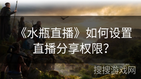 《水瓶直播》如何设置直播分享权限？