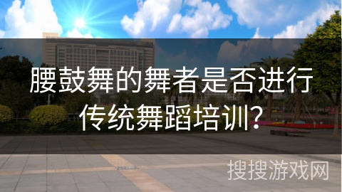 腰鼓舞的舞者是否进行传统舞蹈培训？