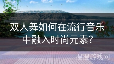 双人舞如何在流行音乐中融入时尚元素？