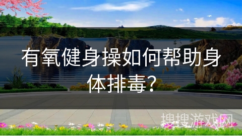 有氧健身操如何帮助身体排毒？