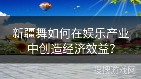 新疆舞如何在娱乐产业中创造经济效益？