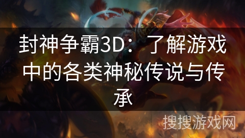 封神争霸3D：了解游戏中的各类神秘传说与传承