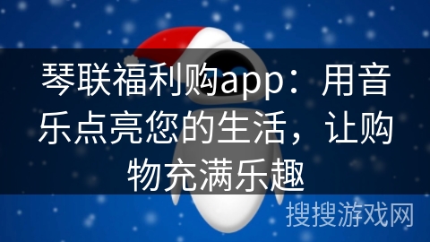 琴联福利购app：用音乐点亮您的生活，让购物充满乐趣