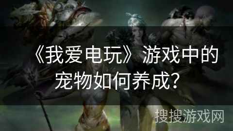 《我爱电玩》游戏中的宠物如何养成？