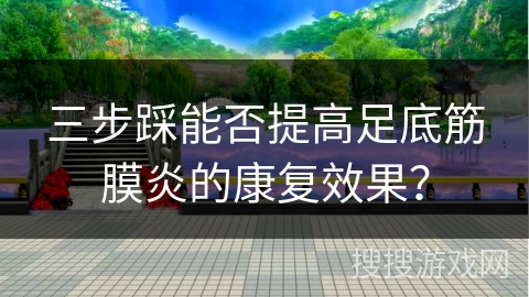 三步踩能否提高足底筋膜炎的康复效果?