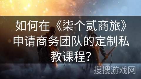 如何在《柒个贰商旅》申请商务团队的定制私教课程？