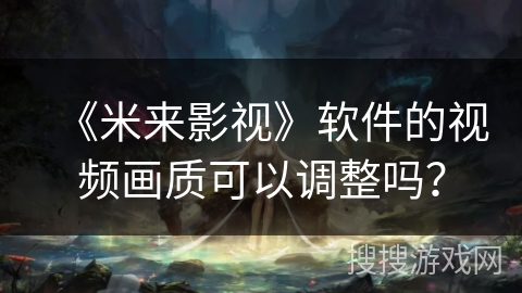 《米来影视》软件的视频画质可以调整吗？