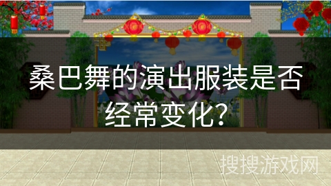 桑巴舞的演出服装是否经常变化?