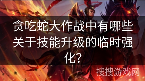 贪吃蛇大作战中有哪些关于技能升级的临时强化？
