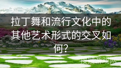 拉丁舞和流行文化中的其他艺术形式的交叉如何?