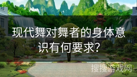 现代舞对舞者的身体意识有何要求?
