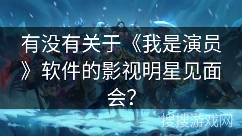 有没有关于《我是演员》软件的影视明星见面会? 有没有关于《我是演员》软件的影视明星见面会?