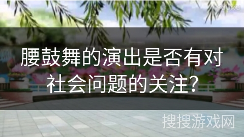 腰鼓舞的演出是否有对社会问题的关注?