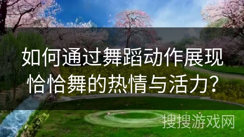 如何通过舞蹈动作展现恰恰舞的热情与活力?