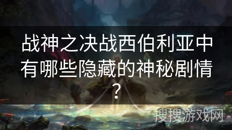 战神之决战西伯利亚中有哪些隐藏的神秘剧情? 战神之决战西伯利亚中有哪些隐藏的神秘剧情?
