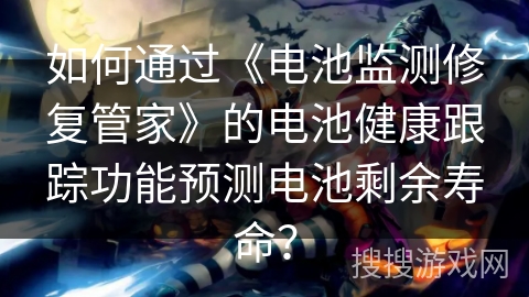 如何通过《电池监测修复管家》的电池健康跟踪功能预测电池剩余寿命？
