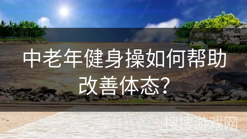 中老年健身操如何帮助改善体态?