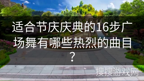 适合节庆庆典的16步广场舞有哪些热烈的曲目?