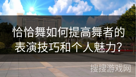 恰恰舞如何提高舞者的表演技巧和个人魅力?