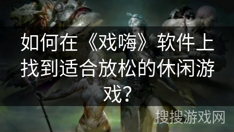 如何在《戏嗨》软件上找到适合放松的休闲游戏？