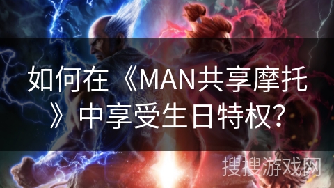 如何在《MAN共享摩托》中享受生日特权？