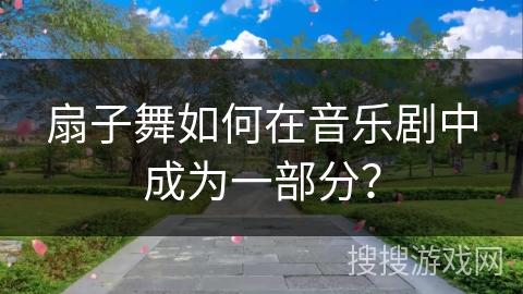 扇子舞如何在音乐剧中成为一部分?