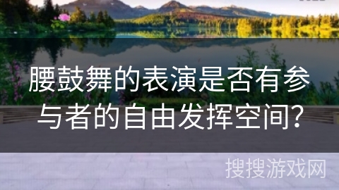 腰鼓舞的表演是否有参与者的自由发挥空间?