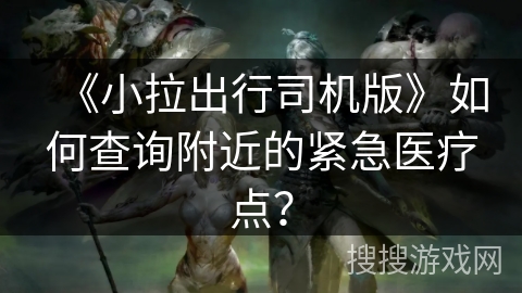 《小拉出行司机版》如何查询附近的紧急医疗点？