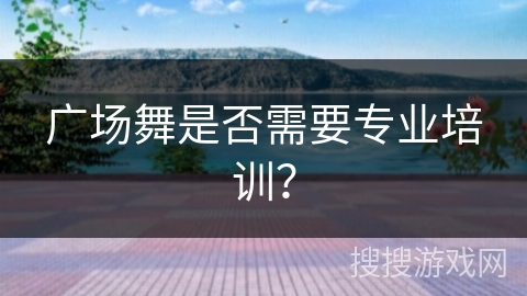 广场舞是否需要专业培训?